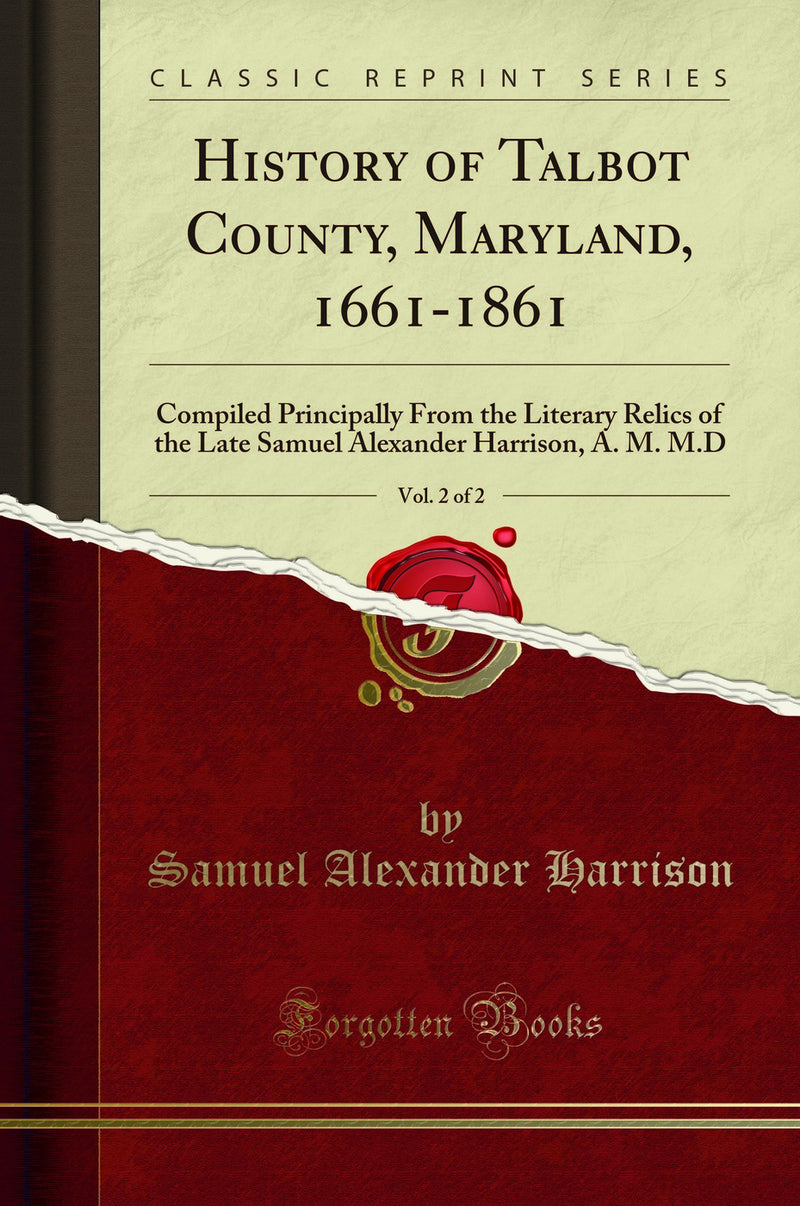 History of Talbot County, Maryland, 1661-1861, Vol. 2 of 2: Compiled Principally From the Literary Relics of the Late Samuel Alexander Harrison, A. M. M.D (Classic Reprint)