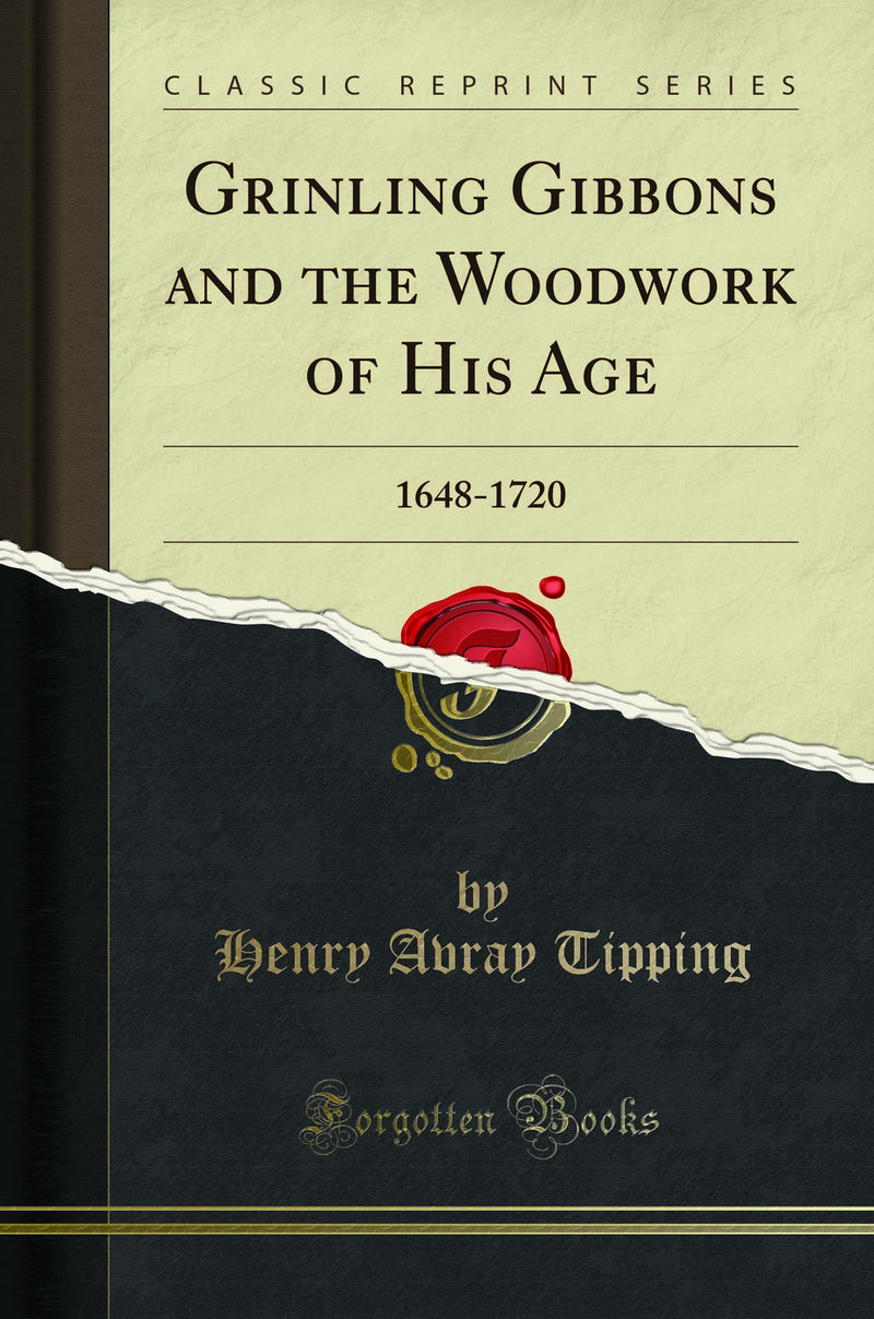 Grinling Gibbons and the Woodwork of His Age: 1648-1720 (Classic Reprint)