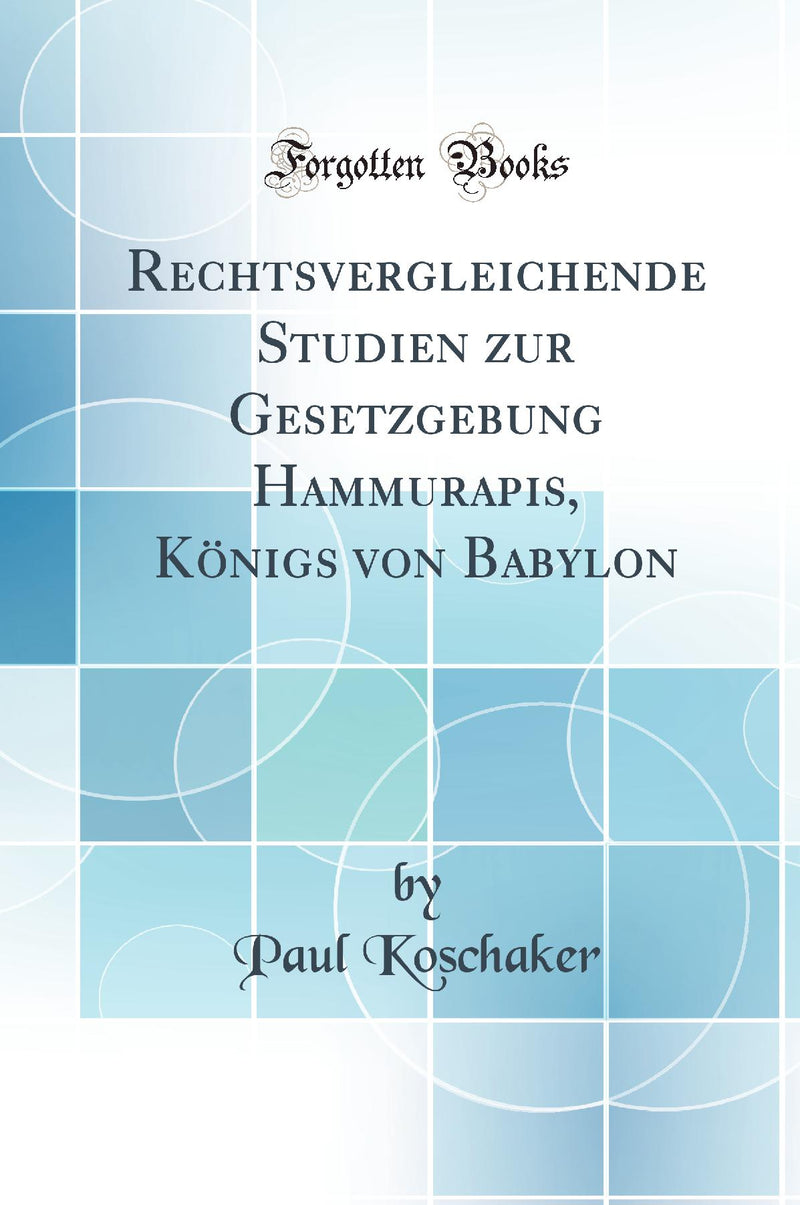 Rechtsvergleichende Studien zur Gesetzgebung Hammurapis, K?nigs von Babylon (Classic Reprint)