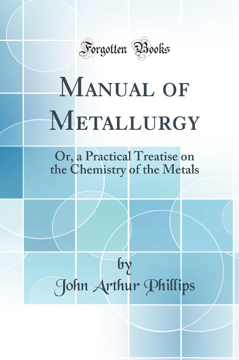 Manual of Metallurgy: Or, a Practical Treatise on the Chemistry of the Metals (Classic Reprint)
