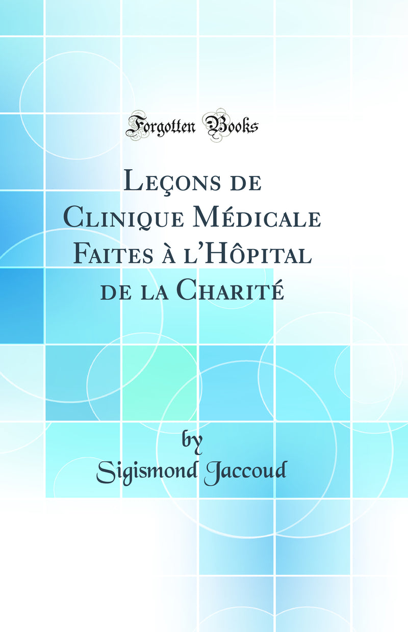 Leçons de Clinique Médicale Faites à l'Hôpital de la Charité (Classic Reprint)
