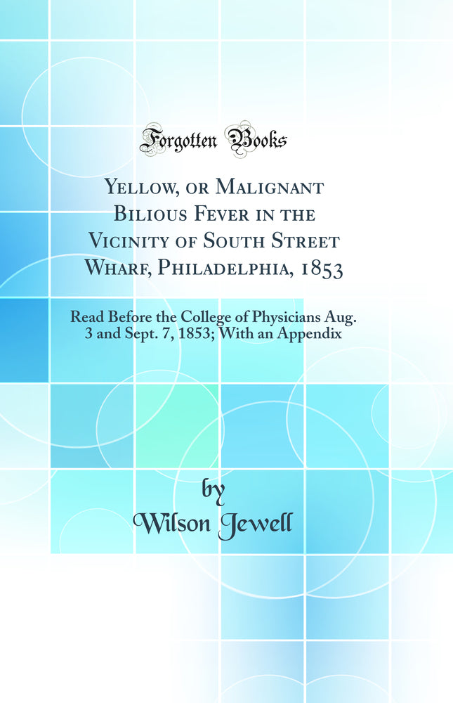 Yellow, or Malignant Bilious Fever in the Vicinity of South Street Wharf, Philadelphia, 1853: Read Before the College of Physicians Aug. 3 and Sept. 7, 1853; With an Appendix (Classic Reprint)