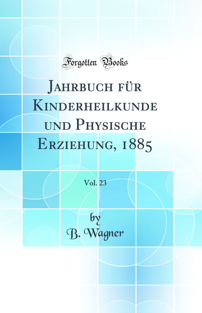 Jahrbuch für Kinderheilkunde und Physische Erziehung, 1885, Vol. 23 (Classic Reprint)