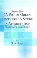 A Pot of Green Feathers, A Study in Apperception: A Discussion of the Mental Operations by Which We Acquire Knowledge (Classic Reprint)