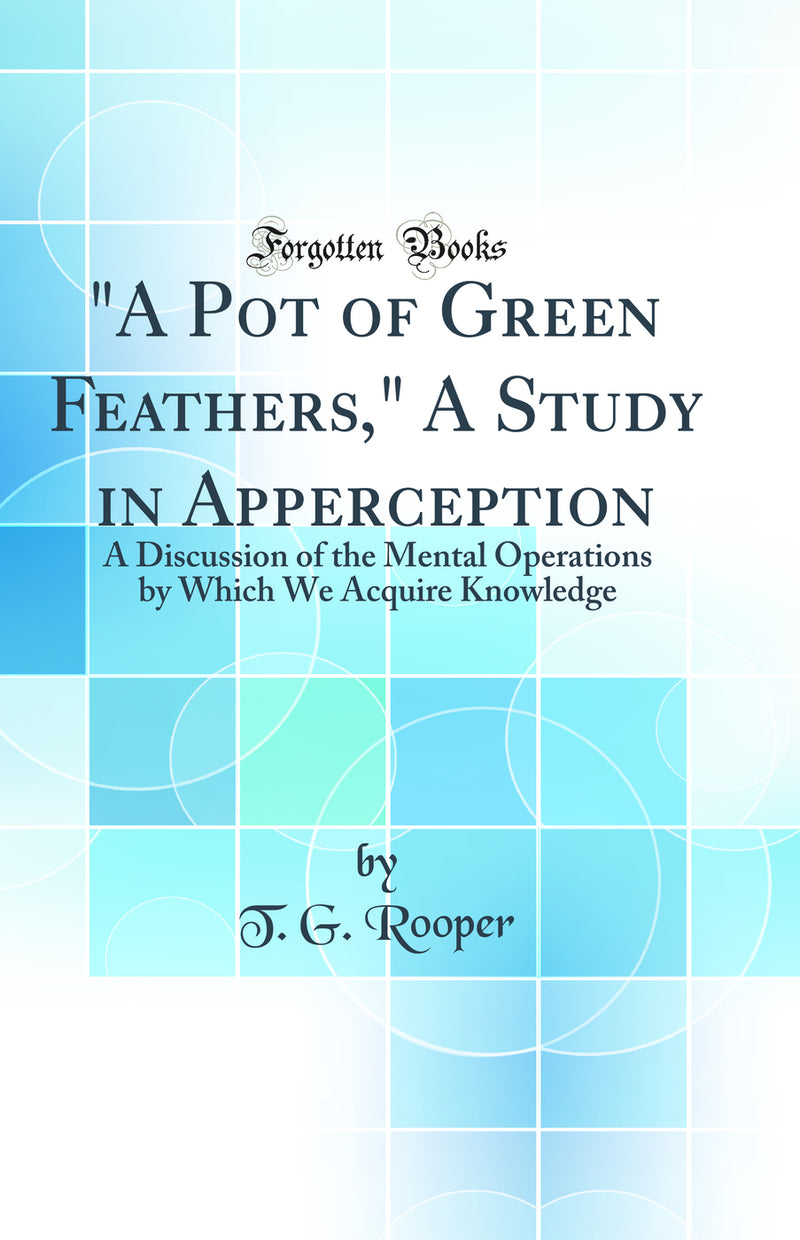 A Pot of Green Feathers, A Study in Apperception: A Discussion of the Mental Operations by Which We Acquire Knowledge (Classic Reprint)
