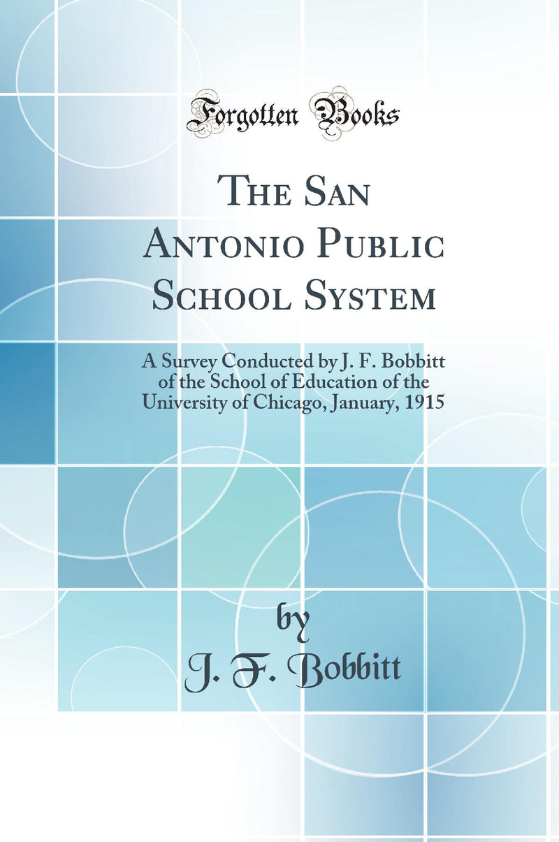 The San Antonio Public School System: A Survey Conducted by J. F. Bobbitt of the School of Education of the University of Chicago, January, 1915 (Classic Reprint)