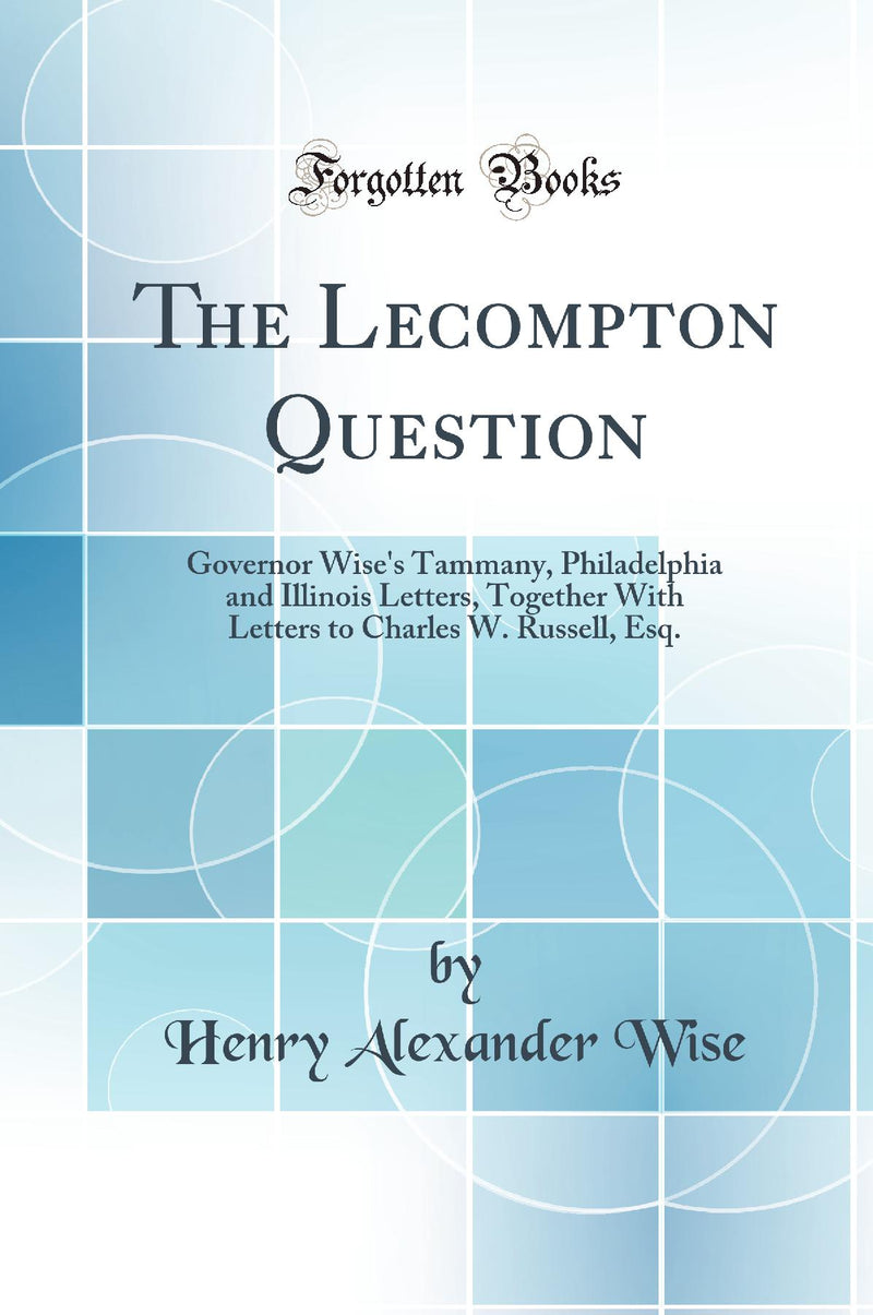 The Lecompton Question: Governor Wise''s Tammany, Philadelphia and Illinois Letters, Together With Letters to Charles W. Russell, Esq. (Classic Reprint)
