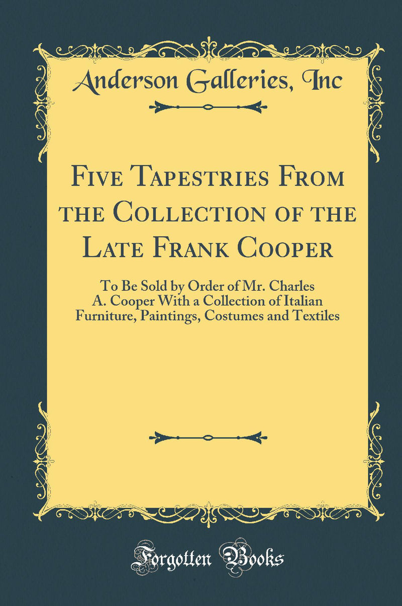 Five Tapestries From the Collection of the Late Frank Cooper: To Be Sold by Order of Mr. Charles A. Cooper With a Collection of Italian Furniture, Paintings, Costumes and Textiles (Classic Reprint)