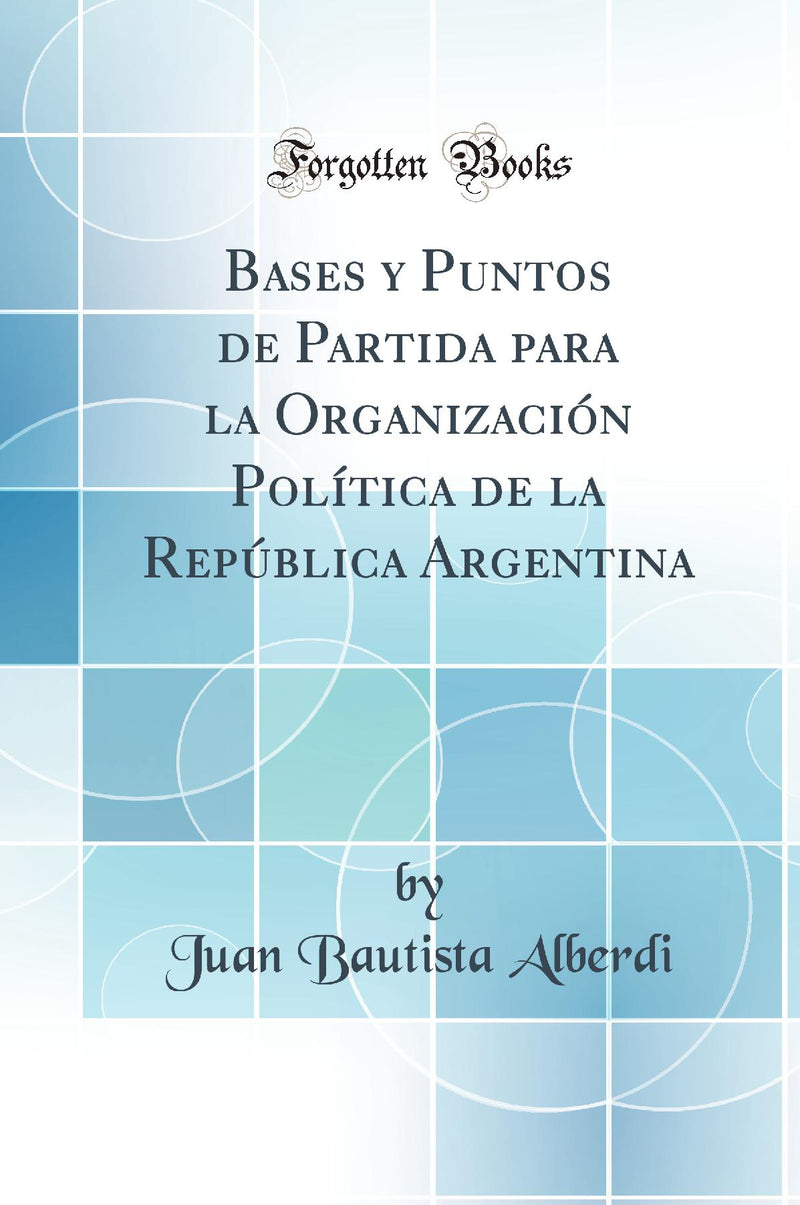 Bases y Puntos de Partida para la Organizaci?n Pol?tica de la Rep?blica Argentina (Classic Reprint)