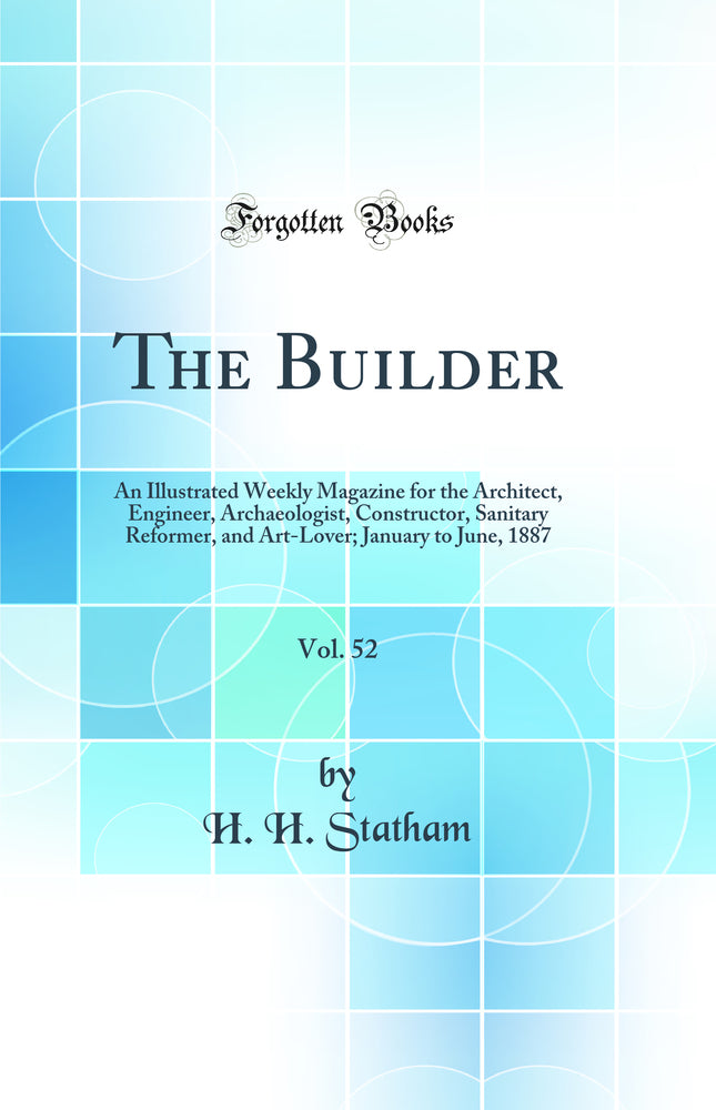The Builder, Vol. 52: An Illustrated Weekly Magazine for the Architect, Engineer, Archaeologist, Constructor, Sanitary Reformer, and Art-Lover; January to June, 1887 (Classic Reprint)