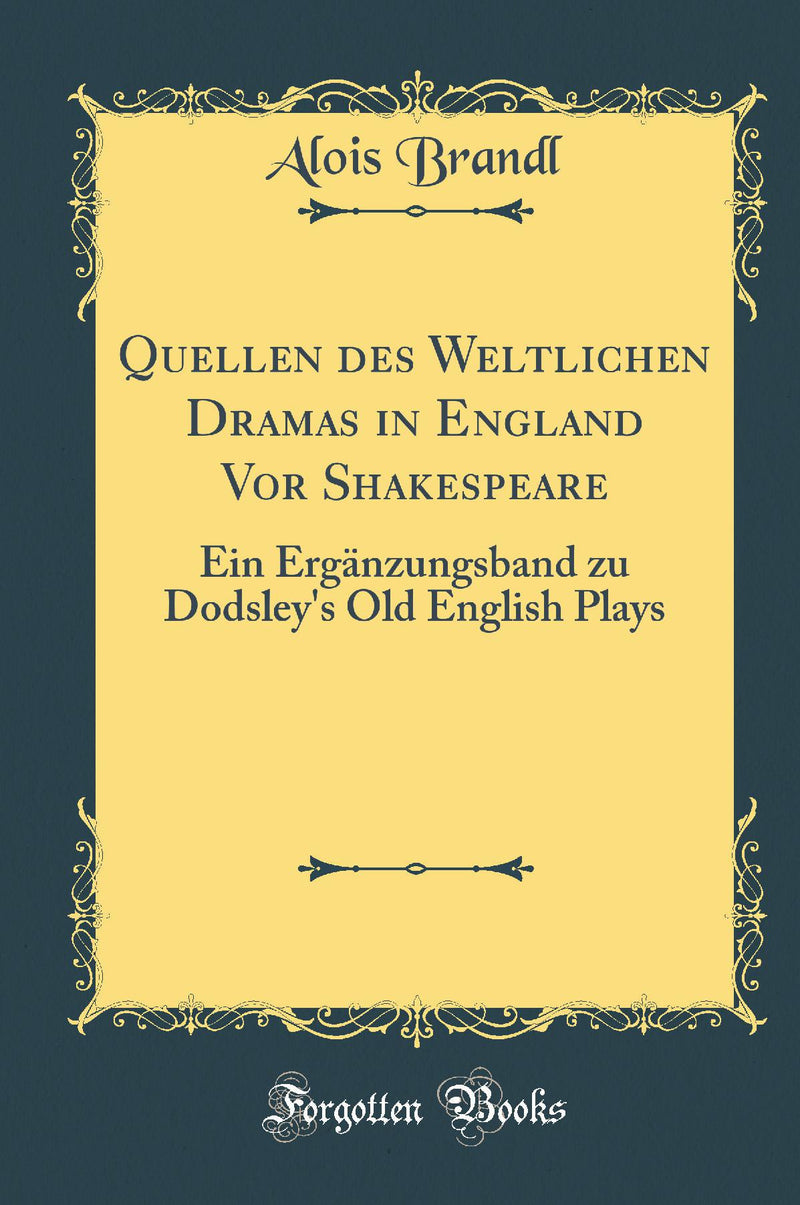 Quellen des Weltlichen Dramas in England Vor Shakespeare: Ein Ergänzungsband zu Dodsley's Old English Plays (Classic Reprint)