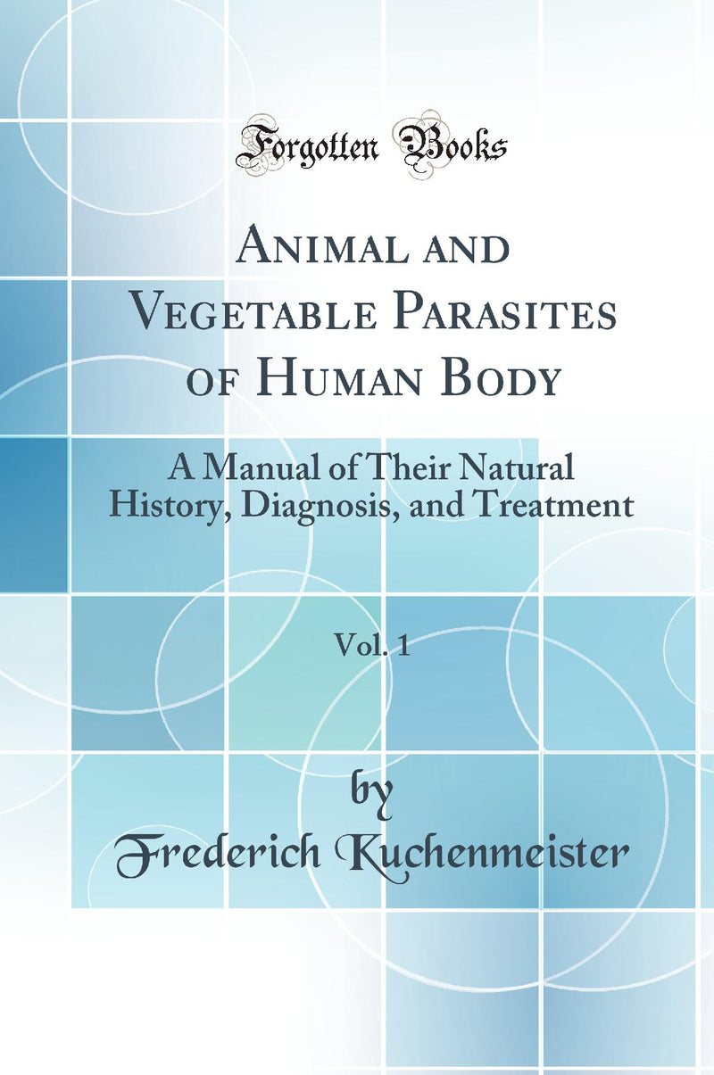 Animal and Vegetable Parasites of Human Body, Vol. 1: A Manual of Their Natural History, Diagnosis, and Treatment (Classic Reprint)