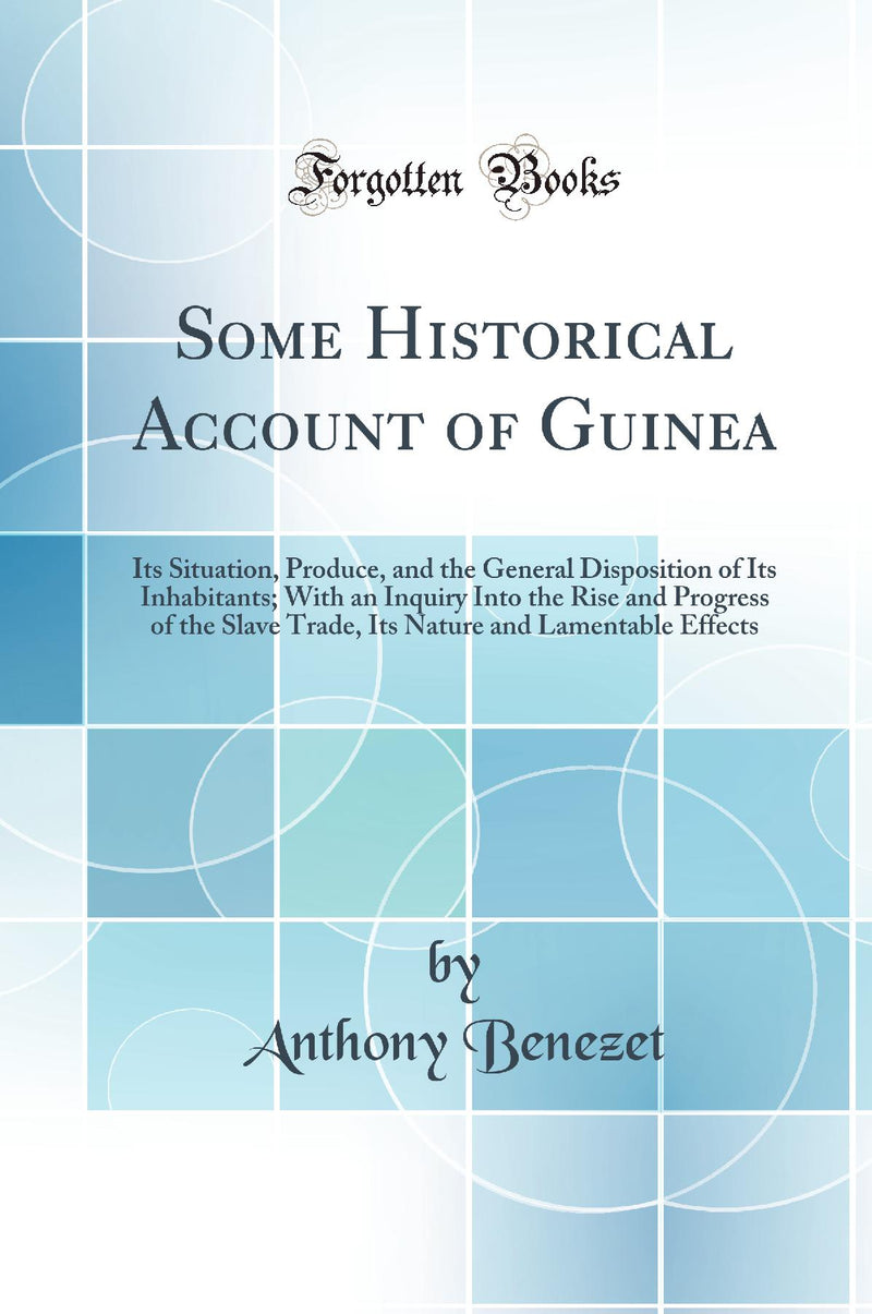 Some Historical Account of Guinea: Its Situation, Produce and the General Disposition of Its Inhabitants; With an Inquiry Into the Rise and Progress of the Slave-Trade, Its Nature and Lamentable Effects (Classic Reprint)