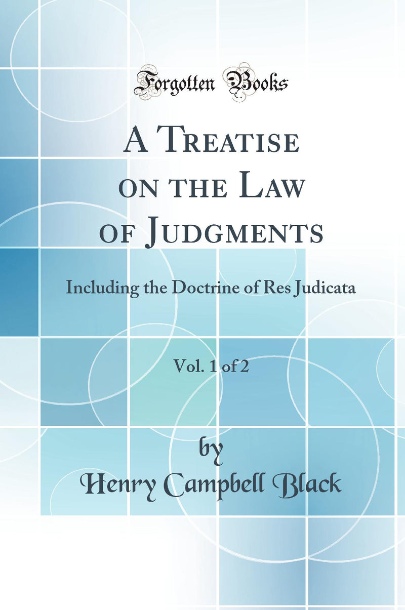 A Treatise on the Law of Judgments, Vol. 1 of 2: Including the Doctrine of Res Judicata (Classic Reprint)