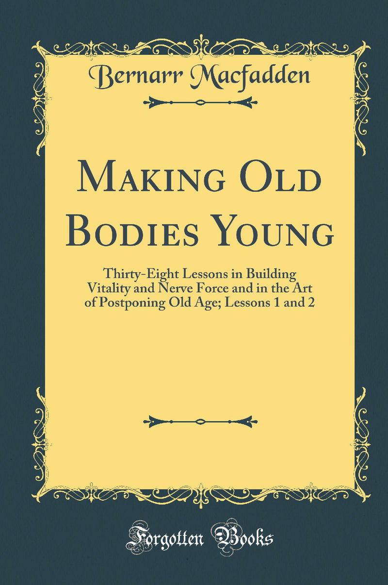 Making Old Bodies Young: Thirty-Eight Lessons in Building Vitality and Nerve Force and in the Art of Postponing Old Age; Lessons 1 and 2 (Classic Reprint)