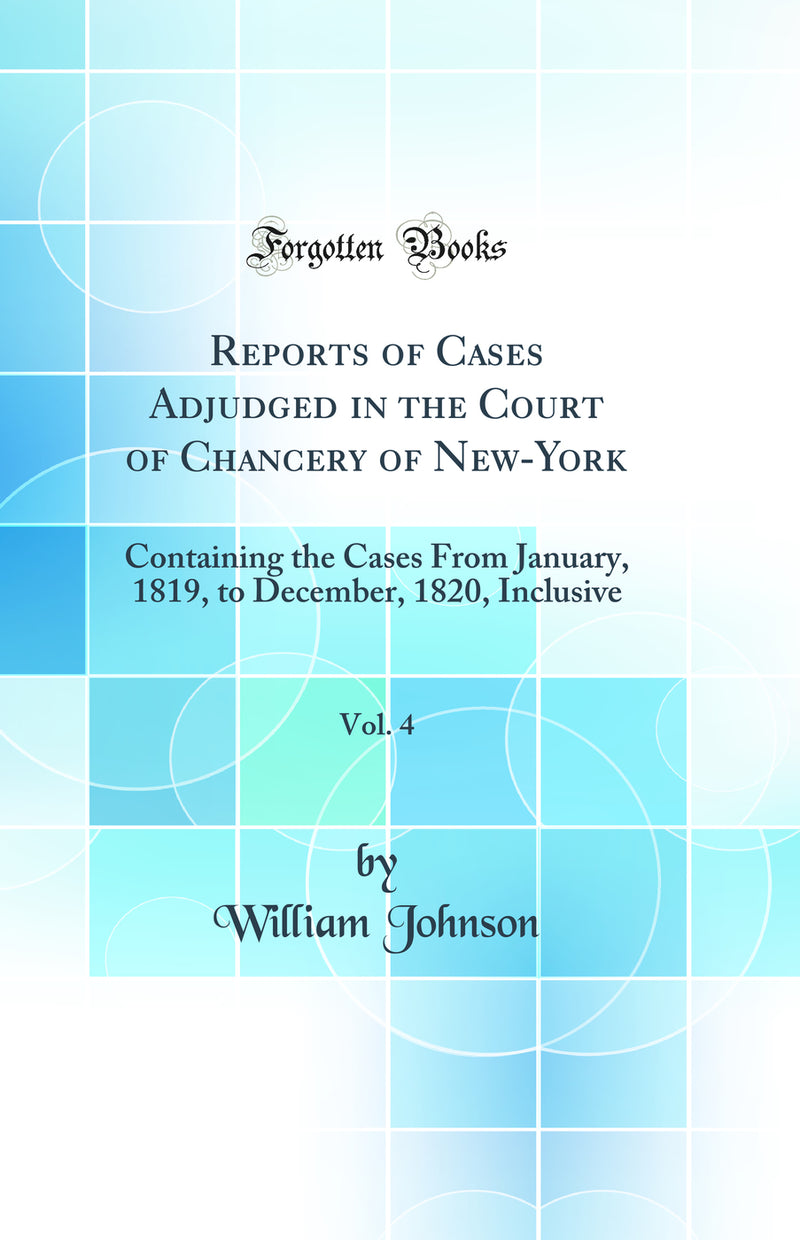 Reports of Cases Adjudged in the Court of Chancery of New-York, Vol. 4: Containing the Cases From January, 1819, to December, 1820, Inclusive (Classic Reprint)