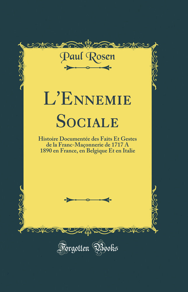 L'Ennemie Sociale: Histoire Documentée des Faits Et Gestes de la Franc-Maçonnerie de 1717 A 1890 en France, en Belgique Et en Italie (Classic Reprint)