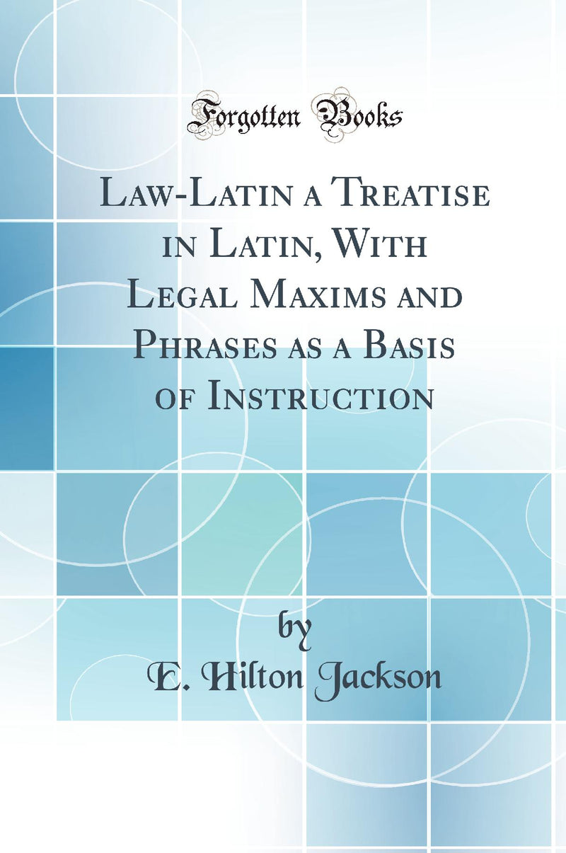 Law-Latin a Treatise in Latin, With Legal Maxims and Phrases as a Basis of Instruction (Classic Reprint)