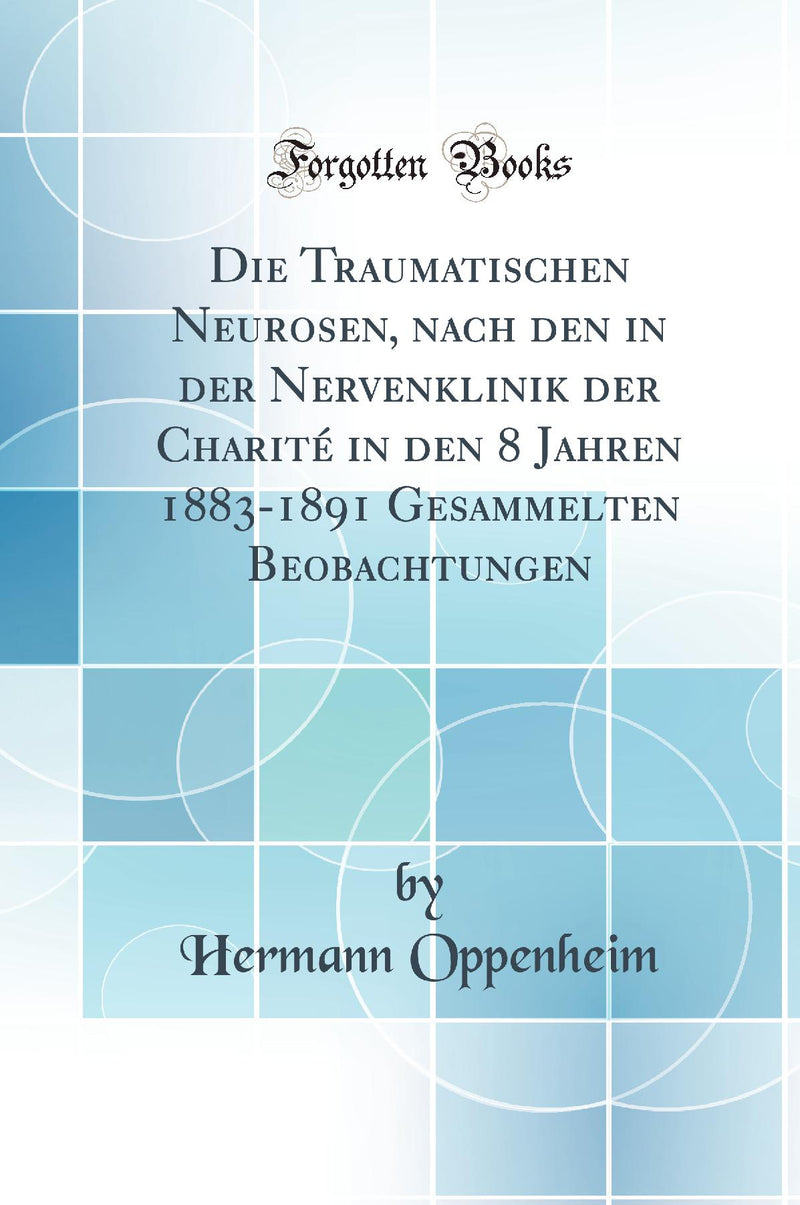 Die Traumatischen Neurosen, nach den in der Nervenklinik der Charité in den 8 Jahren 1883-1891 Gesammelten Beobachtungen (Classic Reprint)