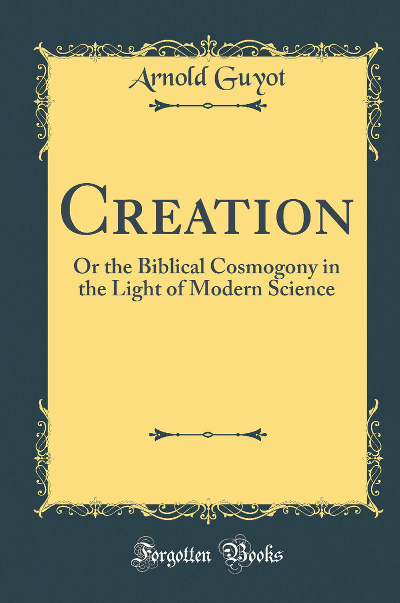 Creation: Or the Biblical Cosmogony in the Light of Modern Science (Classic Reprint)