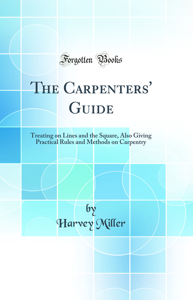 The Carpenters' Guide: Treating on Lines and the Square, Also Giving Practical Rules and Methods on Carpentry (Classic Reprint)
