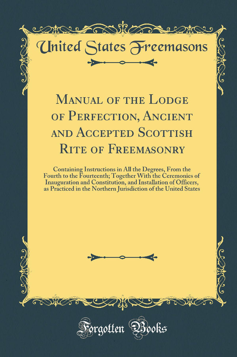 Manual of the Lodge of Perfection, Ancient and Accepted Scottish Rite of Freemasonry: Containing Instructions in All the Degrees, From the Fourth to the Fourteenth; Together With the Ceremonies of Inauguration and Constitution, and Installation of Offic
