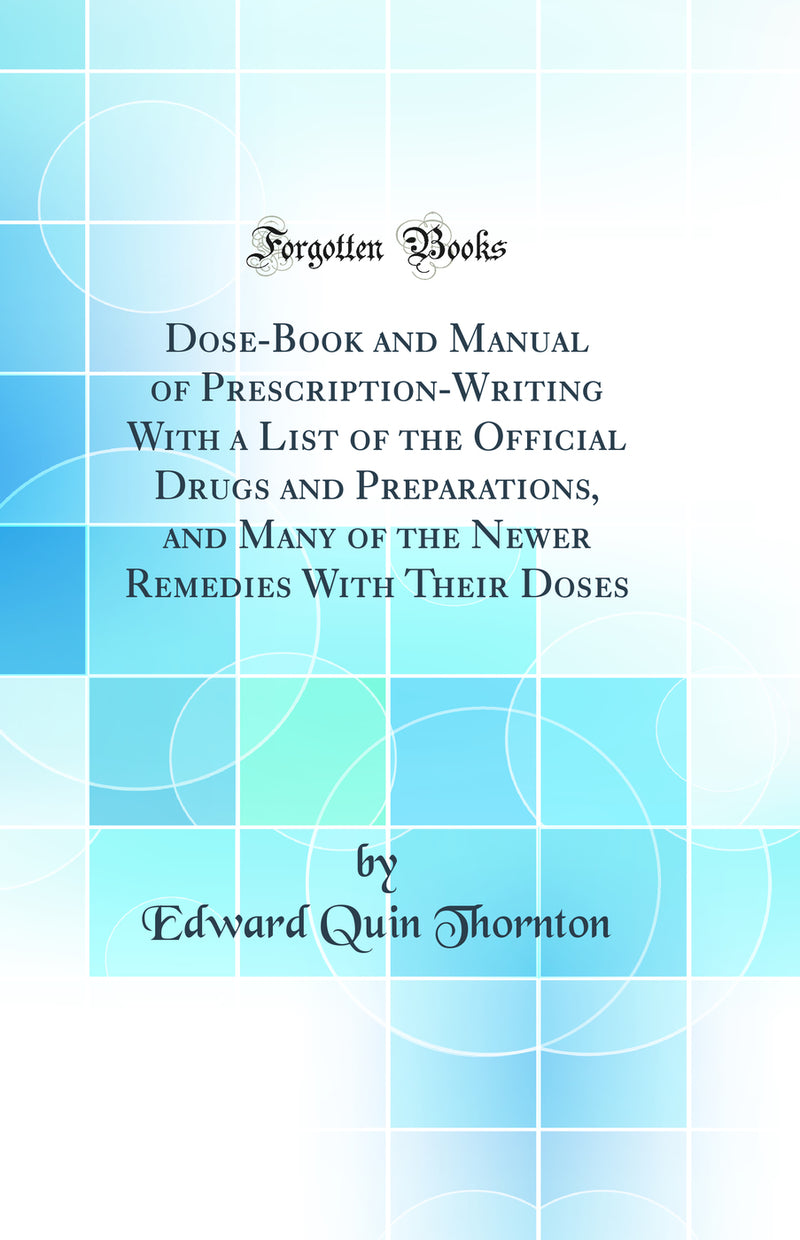 Dose-Book and Manual of Prescription-Writing With a List of the Official Drugs and Preparations, and Many of the Newer Remedies With Their Doses (Classic Reprint)