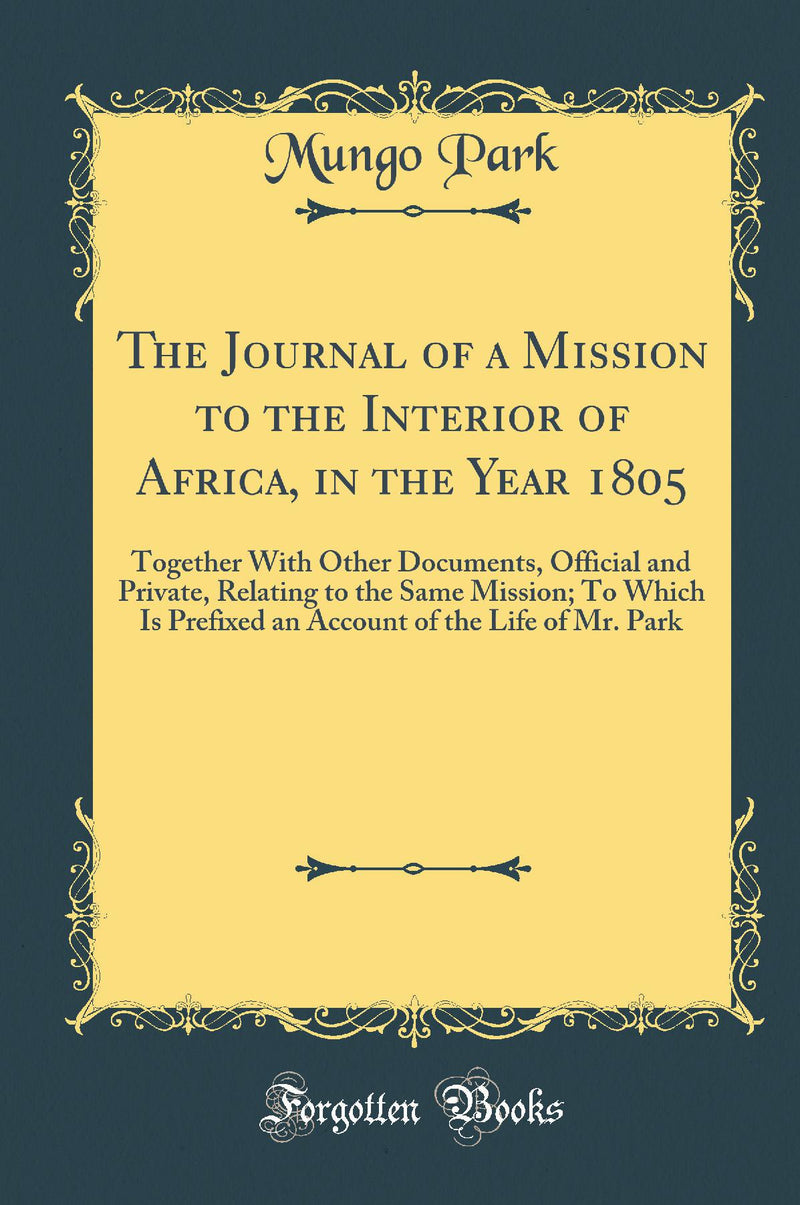 The Journal of a Mission to the Interior of Africa, in the Year 1805: Together With Other Documents, Official and Private, Relating to the Same Mission; To Which Is Prefixed an Account of the Life of Mr. Park (Classic Reprint)