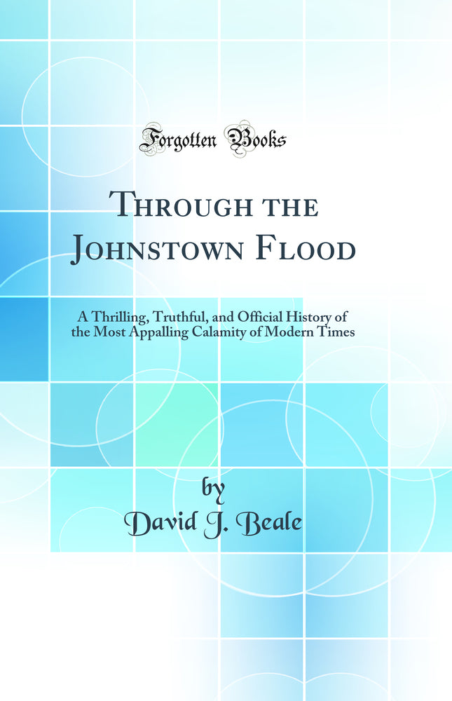 Through the Johnstown Flood: A Thrilling, Truthful, and Official History of the Most Appalling Calamity of Modern Times (Classic Reprint)