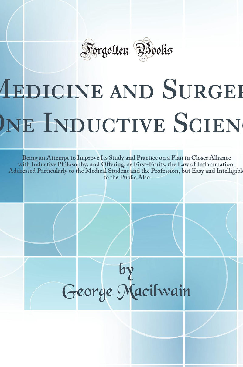 Medicine and Surgery, One Inductive Science: Being an Attempt to Improve Its Study and Practice on a Plan in Closer Alliance with Inductive Philosophy, and Offering, as First-Fruits, the Law of Inflammation; Addressed Particularly to the Medical Stud