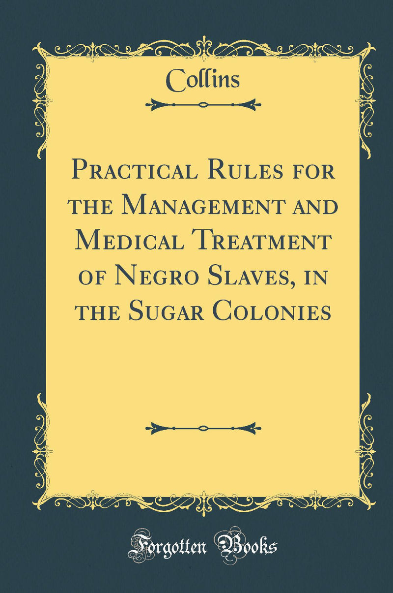 Practical Rules for the Management and Medical Treatment of Negro Slaves, in the Sugar Colonies (Classic Reprint)