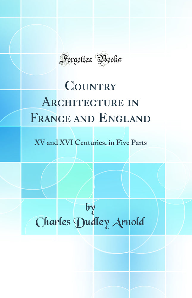 Country Architecture in France and England: XV and XVI Centuries, in Five Parts (Classic Reprint)