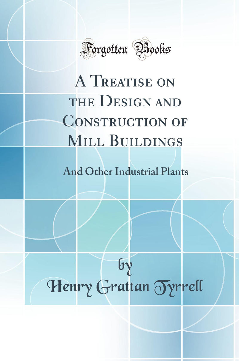 A Treatise on the Design and Construction of Mill Buildings: And Other Industrial Plants (Classic Reprint)