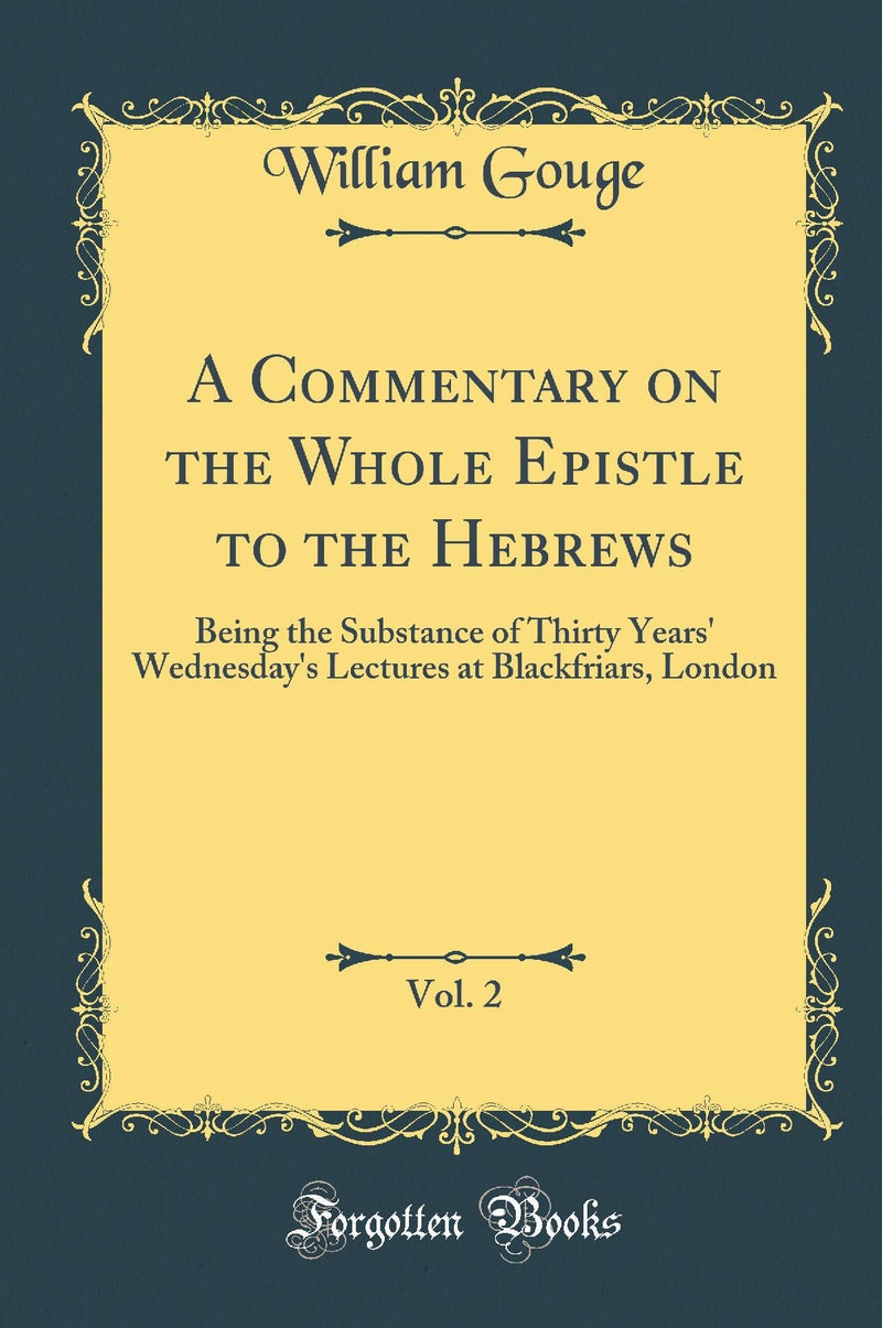 A Commentary on the Whole Epistle to the Hebrews, Vol. 2: Being the Substance of Thirty Years'' Wednesday''s Lectures at Blackfriars, London (Classic Reprint)