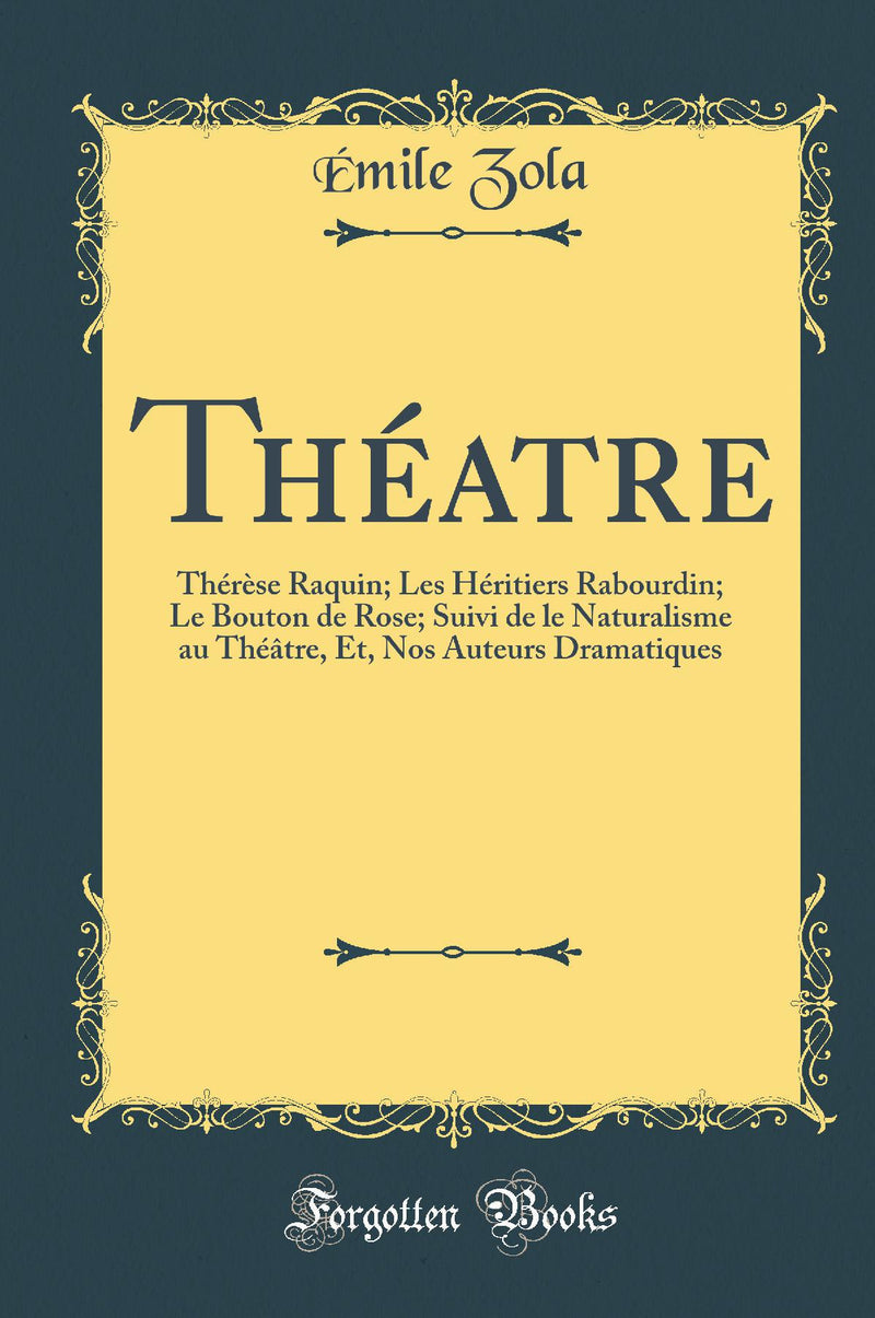 Théatre: Thérèse Raquin; Les Héritiers Rabourdin; Le Bouton de Rose; Suivi de le Naturalisme au Théâtre, Et, Nos Auteurs Dramatiques (Classic Reprint)