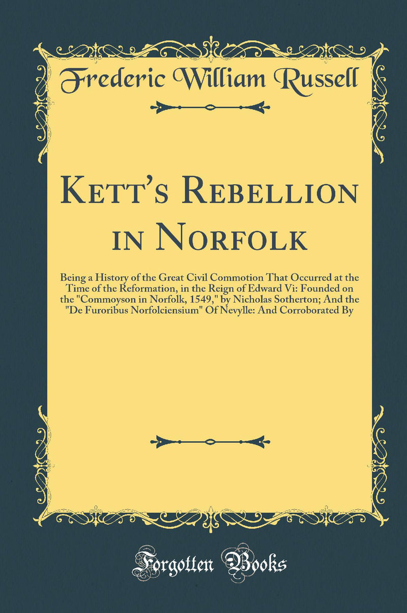 Kett's Rebellion in Norfolk: Being a History of the Great Civil Commotion That Occurred at the Time of the Reformation, in the Reign of Edward Vi: Founded on the "Commoyson in Norfolk, 1549," by Nicholas Sotherton; And the "De Furoribus Norfolciensiu