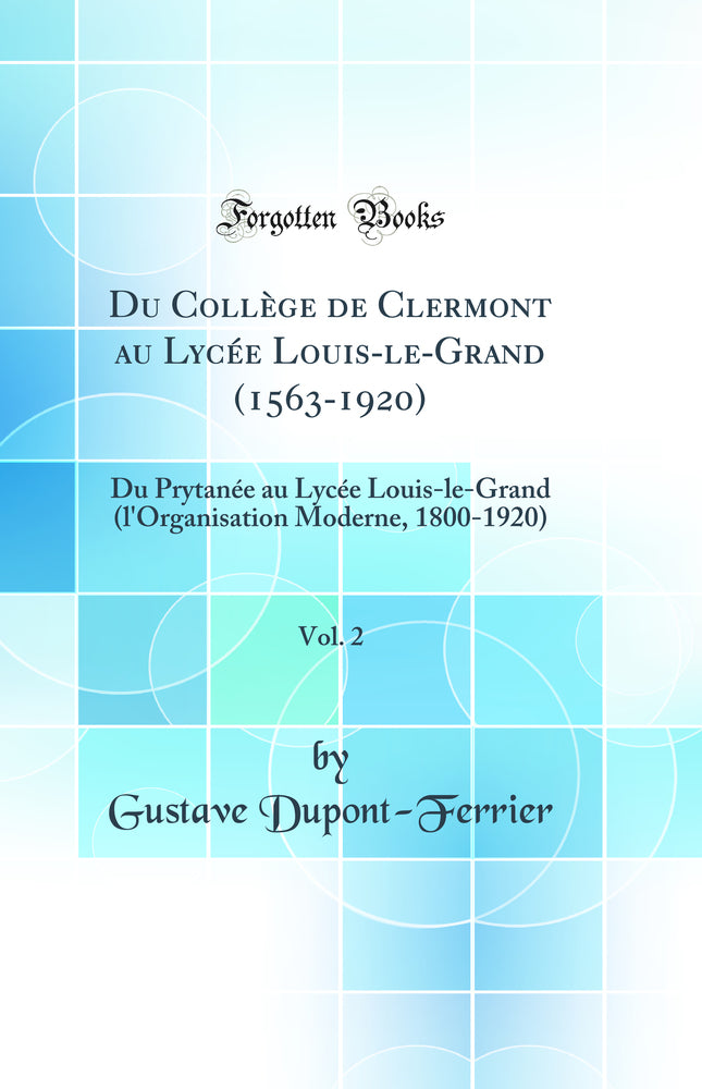 Du Collège de Clermont au Lycée Louis-le-Grand (1563-1920), Vol. 2: Du Prytanée au Lycée Louis-le-Grand (l'Organisation Moderne, 1800-1920) (Classic Reprint)