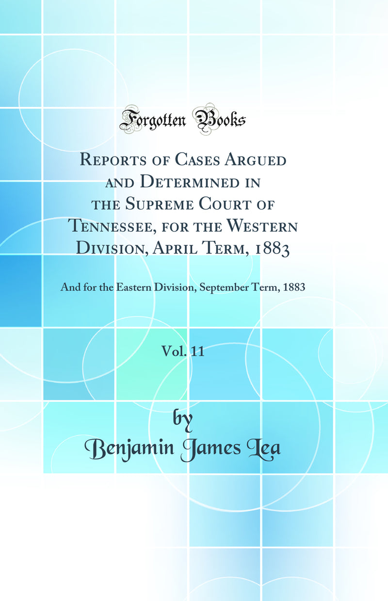 Reports of Cases Argued and Determined in the Supreme Court of Tennessee, for the Western Division, April Term, 1883, Vol. 11: And for the Eastern Division, September Term, 1883 (Classic Reprint)