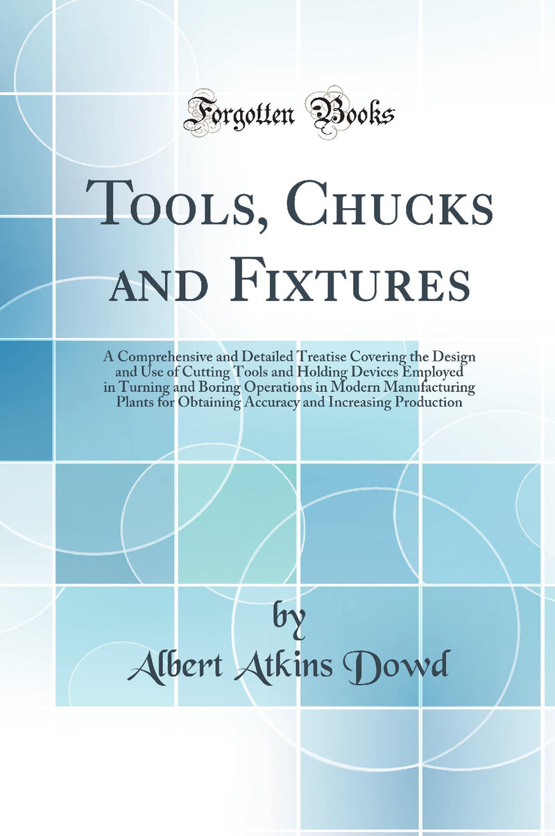 Tools, Chucks and Fixtures: A Comprehensive and Detailed Treatise Covering the Design and Use of Cutting Tools and Holding Devices Employed in Turning and Boring Operations in Modern Manufacturing Plants for Obtaining Accuracy and Increasing Producti