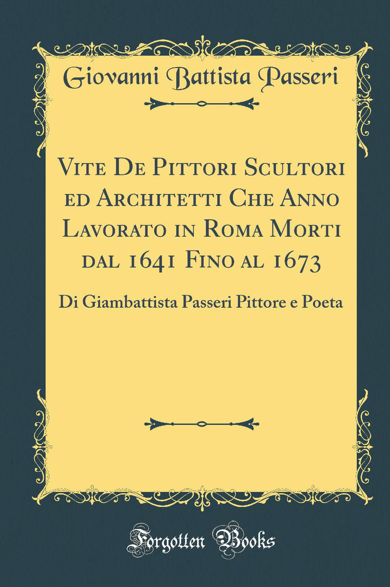 Vite De Pittori Scultori ed Architetti Che Anno Lavorato in Roma Morti dal 1641 Fino al 1673: Di Giambattista Passeri Pittore e Poeta (Classic Reprint)