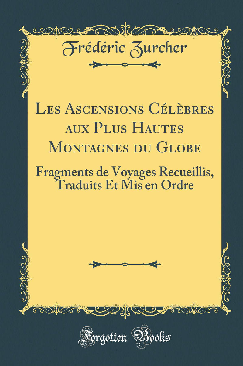 Les Ascensions Célèbres aux Plus Hautes Montagnes du Globe: Fragments de Voyages Recueillis, Traduits Et Mis en Ordre (Classic Reprint)