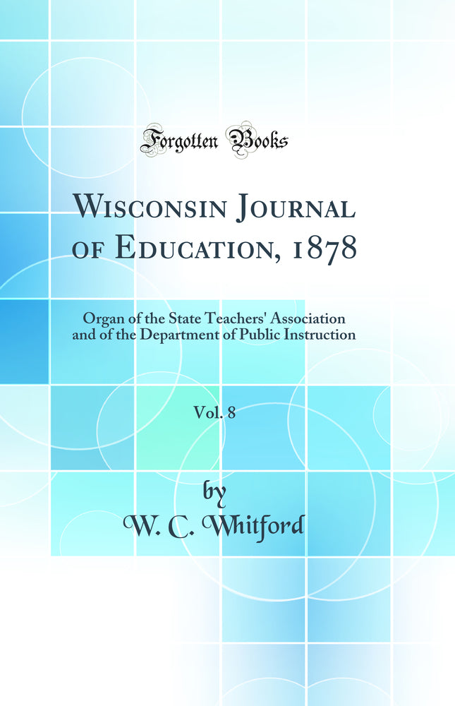 Wisconsin Journal of Education, 1878, Vol. 8: Organ of the State Teachers'' Association and of the Department of Public Instruction (Classic Reprint)