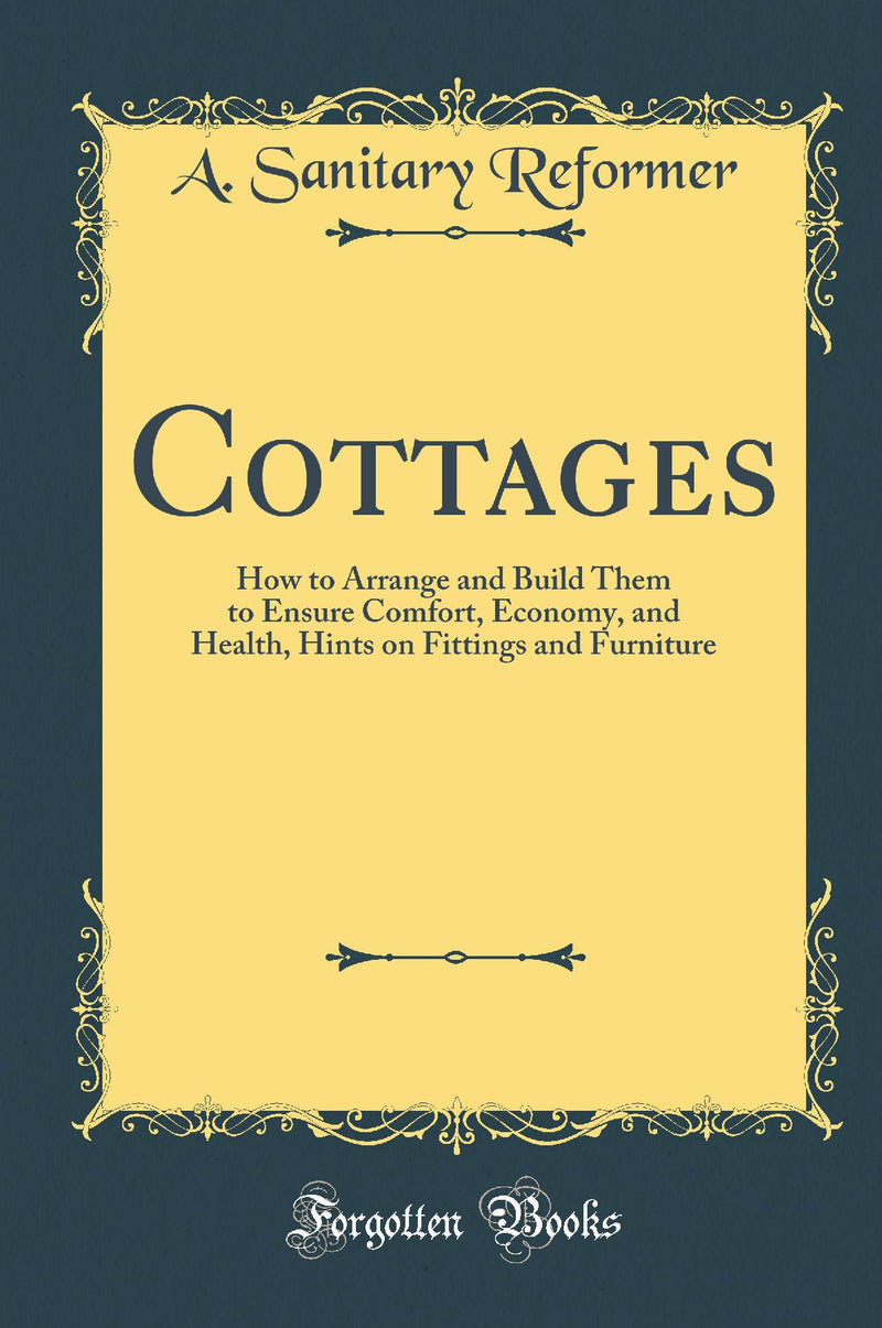 Cottages: How to Arrange and Build Them to Ensure Comfort, Economy, and Health, Hints on Fittings and Furniture (Classic Reprint)
