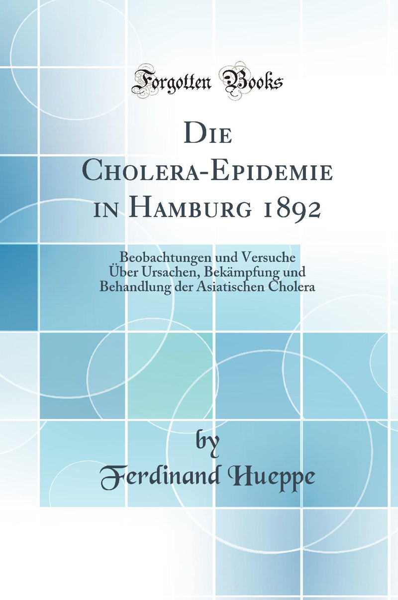 Die Cholera-Epidemie in Hamburg 1892: Beobachtungen und Versuche Über Ursachen, Bekämpfung und Behandlung der Asiatischen Cholera (Classic Reprint)