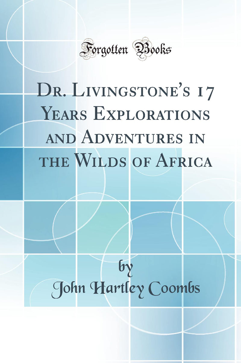 Dr. Livingstone''s 17 Years Explorations and Adventures in the Wilds of Africa (Classic Reprint)
