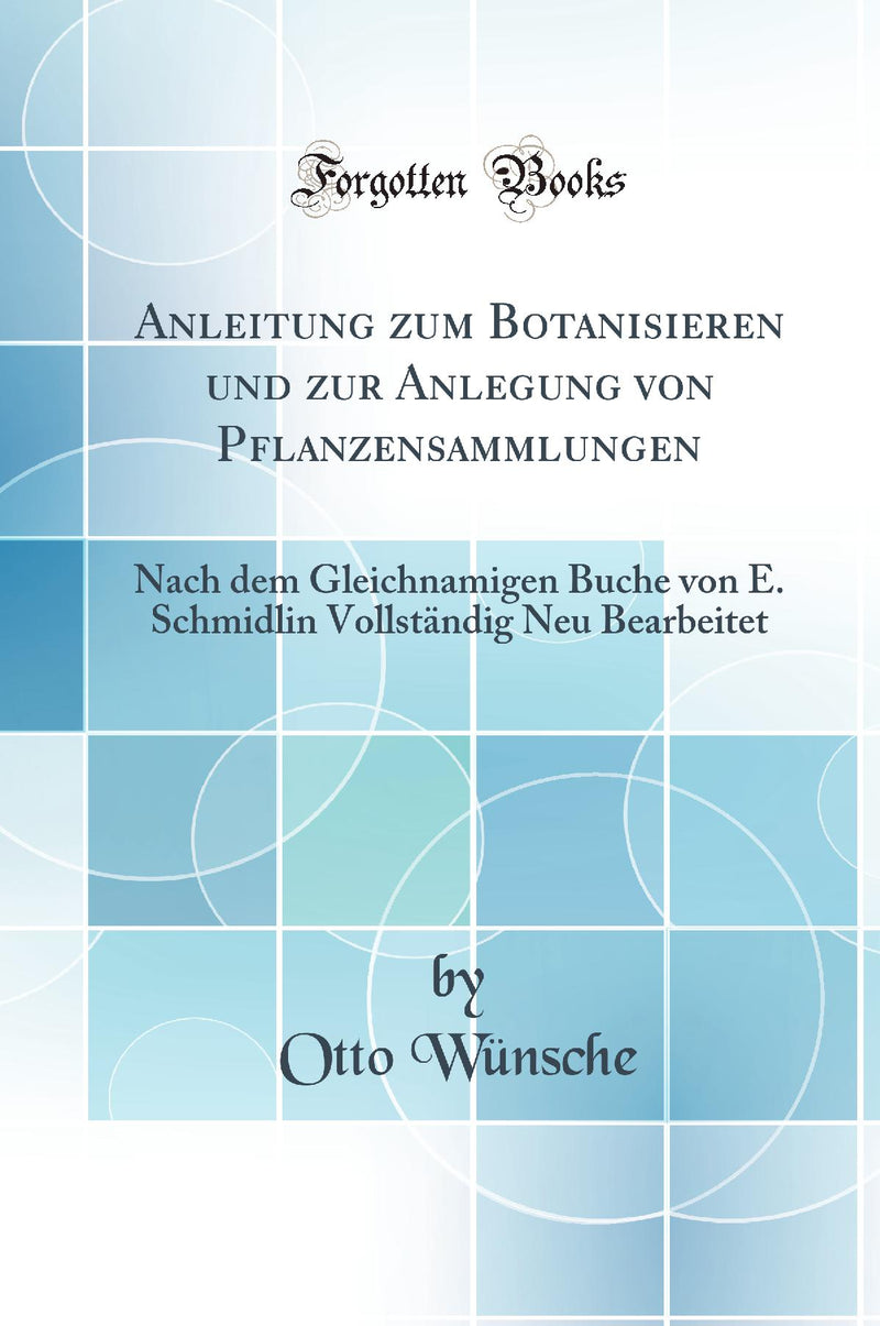 Anleitung zum Botanisieren und zur Anlegung von Pflanzensammlungen: Nach dem Gleichnamigen Buche von E. Schmidlin Vollst?ndig Neu Bearbeitet (Classic Reprint)