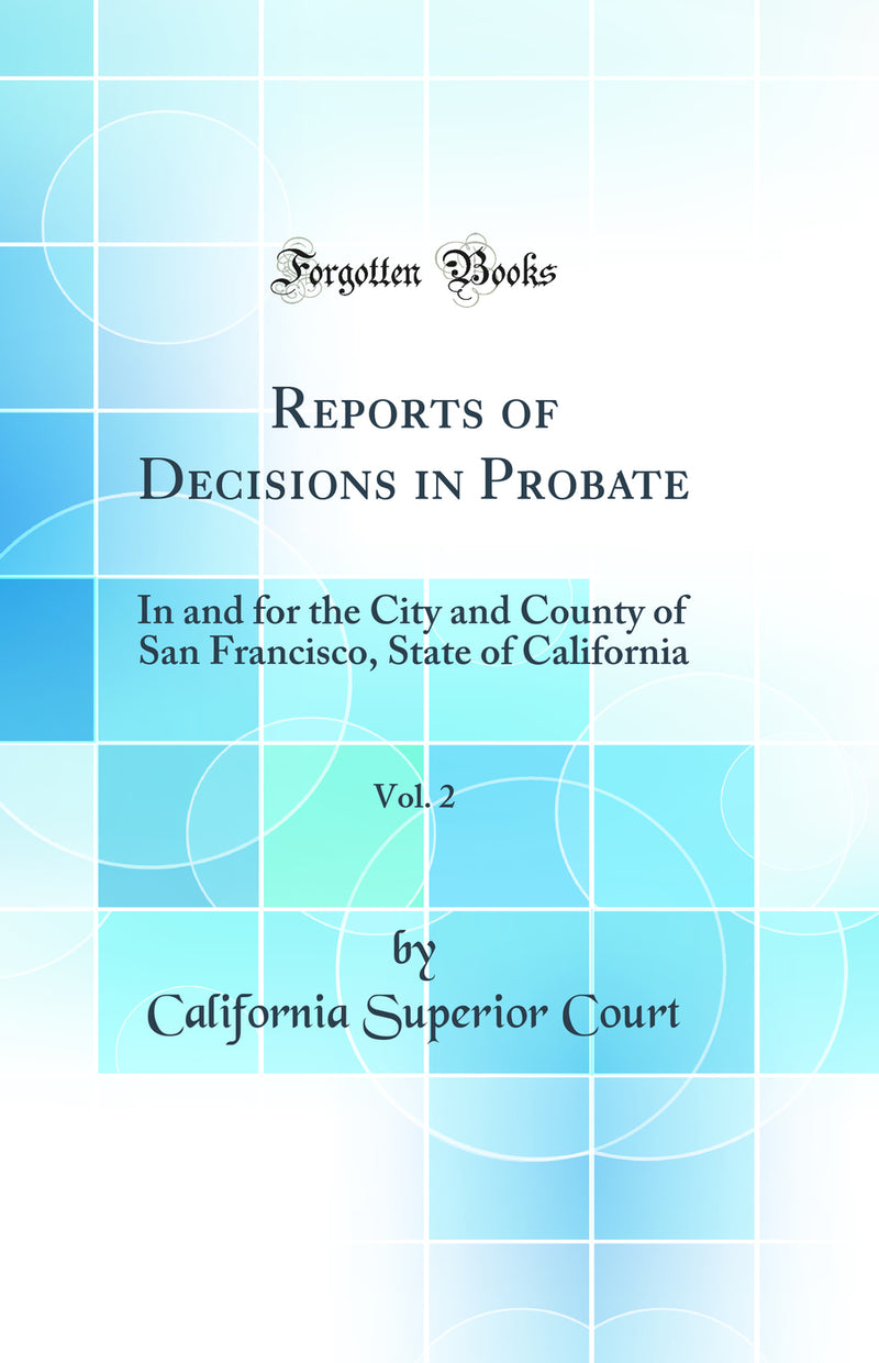Reports of Decisions in Probate, Vol. 2: In and for the City and County of San Francisco, State of California (Classic Reprint)