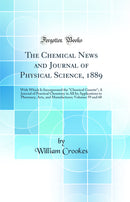 The Chemical News and Journal of Physical Science, 1889: With Which Is Incorporated the Chemical Gazette; A Journal of Practical Chemistry in All Its Applications to Pharmacy, Arts, and Manufactures; Volumes 59 and 60 (Classic Reprint)