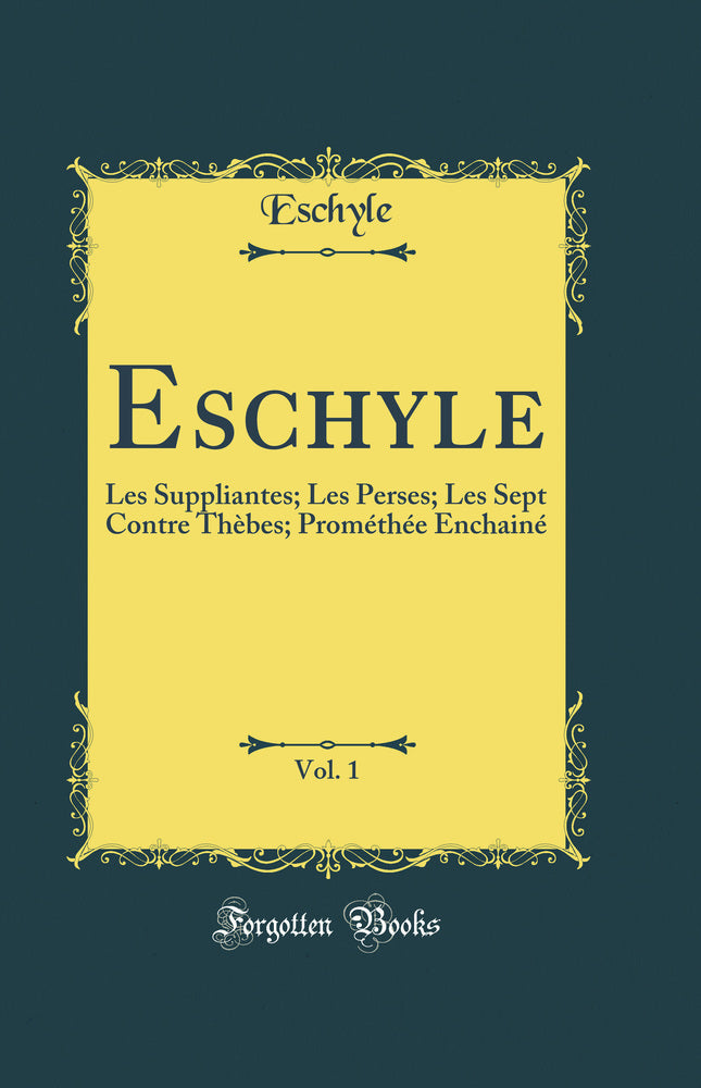 Eschyle, Vol. 1: Les Suppliantes; Les Perses; Les Sept Contre Thèbes; Prométhée Enchainé (Classic Reprint)
