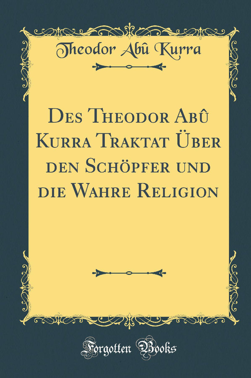 Des Theodor Abû Kurra Traktat Über den Schöpfer und die Wahre Religion (Classic Reprint)